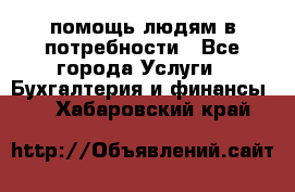 помощь людям в потребности - Все города Услуги » Бухгалтерия и финансы   . Хабаровский край